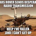 Mars rover | MARS ROVER SENDS DESPERATE RADIO TRANSMISSION; HELP I’VE FALLEN ,AND I CAN’T GET UP | image tagged in mars rover | made w/ Imgflip meme maker