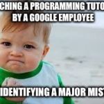 Fist Baby | WATCHING A PROGRAMMING TUTORIAL BY A GOOGLE EMPLOYEE; AND IDENTIFYING A MAJOR MISTAKE | image tagged in fist baby | made w/ Imgflip meme maker