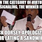 and the winner is | IN THE CATEGORY OF VIRTUE SIGNALING, THE WINNER IS; JACK DORSEY, APOLOGIZING FOR EATING A SANDWICH | image tagged in and the winner is | made w/ Imgflip meme maker