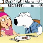 The “nag” | WHEN THAT ONE FAMILY MEMBER KEEPS  BADGERING YOU ABOUT YOUR LIFE | image tagged in family guy | made w/ Imgflip meme maker