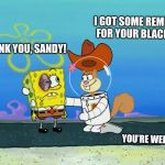 I got some home remedies for your black eye. | I GOT SOME REMEDIES FOR YOUR BLACK EYE. THANK YOU, SANDY! YOU’RE WELCOME! | image tagged in sandy cheeks - i got some remedies,memes,spongebob squarepants,sandy cheeks,sandy cheeks cowboy hat,helpful | made w/ Imgflip meme maker