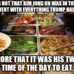 Buffet | IT'S NOT THAT KIM JONG UN WAS IN TOTAL AGREEMENT WITH EVERYTHING TRUMP HAD TO SAY; BUT MORE THAT IT WAS HIS TWELFTH TIME OF THE DAY TO EAT. | image tagged in buffet | made w/ Imgflip meme maker