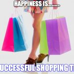 How is shopping? | HAPPINESS IS.......... A SUCCESSFUL SHOPPING TRIP | image tagged in how is shopping | made w/ Imgflip meme maker