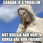 jesus facepalm | CANADA IS A PROBLEM; BUT RUSSIA AND NORTH KOREA ARE OUR FRIENDS | image tagged in jesus facepalm | made w/ Imgflip meme maker