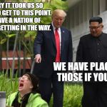 Historic Summit and Liberal tears | SORRY IT TOOK US SO LONG TO GET TO THIS POINT.  I HAVE A NATION OF THESE GETTING IN THE WAY. WE HAVE PLACE FOR THOSE IF YOU LIKE. | image tagged in liberal rage,donald trump,liberal logic,political meme | made w/ Imgflip meme maker