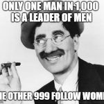Groucho Marx | ONLY ONE MAN IN 1,000 IS A LEADER OF MEN; THE OTHER 999 FOLLOW WOMEN | image tagged in groucho marx | made w/ Imgflip meme maker