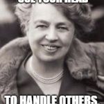 Eleanor Roosevelt | TO HANDLE YOURSELF, USE YOUR HEAD; TO HANDLE OTHERS, USE YOUR HEART | image tagged in eleanor roosevelt | made w/ Imgflip meme maker
