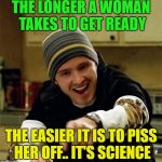 Yeah, Science .......... | THE LONGER A WOMAN TAKES TO GET READY; THE EASIER IT IS TO PISS HER OFF.. IT'S SCIENCE | image tagged in aaron paul yeah science,memes,funny,science | made w/ Imgflip meme maker