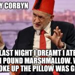 Tommy Cooper/Corbyn - Laughing stock | TOMMY CORBYN; LAST NIGHT I DREAMT I ATE A TEN POUND MARSHMALLOW. WHEN I WOKE UP THE PILLOW WAS GONE. | image tagged in corbyn - cooper,corbyn eww,party of hate,communist socialist,momentum,vote corbyn | made w/ Imgflip meme maker