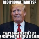 Donald Trump The Art of the Deal | RECIPROCAL TARIFFS? THAT'S GOING TO COST A LOT OF MONEY FOR THE PEOPLE OF CANADA | image tagged in donald trump the art of the deal,political meme,trump | made w/ Imgflip meme maker