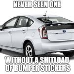 prius | NEVER SEEN ONE; WITHOUT A SHITLOAD OF BUMPER STICKERS | image tagged in prius | made w/ Imgflip meme maker