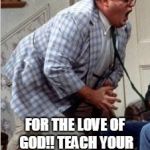 Chris Farley jack shit | FOR THE LOVE OF GOD!! TEACH YOUR KIDS SOME MANNERS!! | image tagged in chris farley jack shit | made w/ Imgflip meme maker