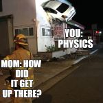 Car crash California second floor | YOU:  PHYSICS; MOM: HOW DID IT GET UP THERE? | image tagged in car crash california second floor | made w/ Imgflip meme maker