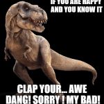 T-Rex | IF YOU ARE HAPPY AND YOU KNOW IT; CLAP YOUR... AWE DANG! SORRY ! MY BAD! | image tagged in t-rex | made w/ Imgflip meme maker