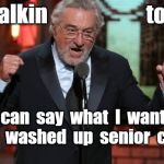 DeNiro | You  talkin                       to  me? I  can  say  what  I  want. 
 
I'm  a  washed  up  senior  citizen. | image tagged in deniro | made w/ Imgflip meme maker