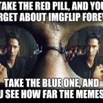 Red Pill Blue Pill | TAKE THE RED PILL, AND YOU FORGET ABOUT IMGFLIP FOREVER; TAKE THE BLUE ONE, AND YOU SEE HOW FAR THE MEMES GO | image tagged in red pill blue pill | made w/ Imgflip meme maker
