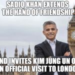sadiq khan  | SADIQ KHAN EXTENDS THE HAND OF FRIENDSHIP; AND INVITES KIM JUNG UN ON AN OFFICIAL VISIT TO LONDON | image tagged in sadiq khan | made w/ Imgflip meme maker