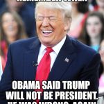 Trump laughing at liberals | REMEMBER WHEN; OBAMA SAID TRUMP WILL NOT BE PRESIDENT.  HE WAS WRONG. AGAIN. | image tagged in trump laughing at liberals | made w/ Imgflip meme maker