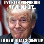 donald trump | I'VE BEEN PREPARING MY WHOLE LIFE... TO BE A TOTAL SCREW UP. | image tagged in donald trump | made w/ Imgflip meme maker