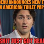 justin trudeau | TRUDEAU ANNOUNCES NEW TARIFF ON AMERICAN TOILET PAPER; SHIT JUST GOT REAL | image tagged in justin trudeau | made w/ Imgflip meme maker