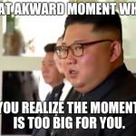 Kim Jong Un WTF | THAT AKWARD MOMENT WHEN; YOU REALIZE THE MOMENT IS TOO BIG FOR YOU. | image tagged in kim jong un wtf | made w/ Imgflip meme maker