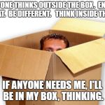 box boxed boxes boxer | EVERYONE THINKS OUTSIDE THE BOX.  ENOUGH OF THAT.  BE DIFFERENT. 
 THINK INSIDE THE BOX. IF ANYONE NEEDS ME, I'LL BE IN MY BOX, THINKING. | image tagged in box boxed boxes boxer | made w/ Imgflip meme maker