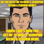The Scorpion Penguin Fight | DO YOU WANT ME TO MAKE A SCORPION BITING A PENGUIN MEME? CAUSE THAT'S HOW YOU GET ME TO MAKE A SCORPION BITING A PENGUIN MEME. | image tagged in do you want me to archer,midnite mooners of 86 kix,falcons class of,carl hayden,az side memes | made w/ Imgflip meme maker