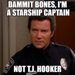 Captain Kirk | DAMMIT BONES, I'M A STARSHIP CAPTAIN; NOT T.J. HOOKER | image tagged in tj hooker,captain kirk,star trek,william shatner | made w/ Imgflip meme maker
