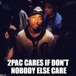 For Reals | 2PAC CARES IF DON'T NOBODY ELSE CARE | image tagged in 2pac,tupacolypse now,the pac of the memes to the paco taco cat,dear mema,its all about meme,memes | made w/ Imgflip meme maker