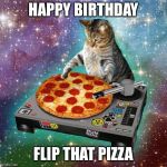 Space Cat Happy Birthday | HAPPY BIRTHDAY; FLIP THAT PIZZA | image tagged in space cat happy birthday | made w/ Imgflip meme maker