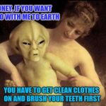 And here we see mother trying to get her child ready for the day. Aliens week, an Aliens and clinkster event. 6/12 - 6/19 | HONEY, IF YOU WANT TO GO WITH ME TO EARTH; YOU HAVE TO GET CLEAN CLOTHES ON AND BRUSH YOUR TEETH FIRST | image tagged in alien,memes,alien week,ancient aliens,clinkster | made w/ Imgflip meme maker