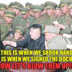 kim jung un | .....AND THIS IS WHEN WE SHOOK HANDS....AND THIS IS WHEN WE SIGNED THE DOCUMENT; NOW LET'S BLOW THEM UP!!! | image tagged in kim jung un | made w/ Imgflip meme maker