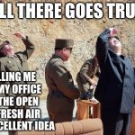 Kim Jung Un his new plan | WELL THERE GOES TRUMP; HIM TELLING ME TO PUT MY OFFICE OUT IN THE OPEN TO GET FRESH AIR WAS AN EXCELLENT IDEA | image tagged in kim jung un his new plan | made w/ Imgflip meme maker