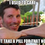 Happy Steven | I USED TO CARE; BUT TAKE A PILL FOR THAT NOW | image tagged in happy steven | made w/ Imgflip meme maker