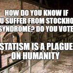 holocaust ovens | HOW DO YOU KNOW IF YOU SUFFER FROM STOCKHOLM SYNDROME? DO YOU VOTE; STATISM IS A PLAGUE ON HUMANITY | image tagged in holocaust ovens | made w/ Imgflip meme maker
