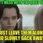 Wednesday Addams | DON'T MESS WITH THE QUIET ONES; JUST LEAVE THEM ALONE AND SLOWLY BACK AWAY. .. | image tagged in wednesday addams | made w/ Imgflip meme maker
