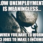Hard work | LOW UNEMPLOYMENT IS MEANINGLESS... WHEN YOU HAVE TO WORK 3 JOBS TO MAKE 1 INCOME. | image tagged in hard work | made w/ Imgflip meme maker