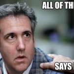 Michael Cohen Sings | ALL OF THEM; SAYS ME | image tagged in michael cohen sings | made w/ Imgflip meme maker