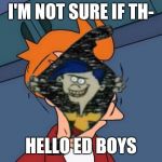 Rolf invades meme | I'M NOT SURE IF TH-; HELLO ED BOYS | image tagged in rolf invades meme,memes,futurama fry | made w/ Imgflip meme maker