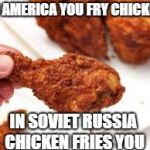 In Soviet Russia Fried Chicken | IN AMERICA YOU FRY CHICKEN; IN SOVIET RUSSIA CHICKEN FRIES YOU | image tagged in in soviet russia fried chicken,in soviet russia,fried chicken,memes,funny memes,dank memes | made w/ Imgflip meme maker