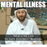 What is the cure for such disorders ? Beatings. | MENTAL ILLNESS | image tagged in what is the cure for such disorders  beatings | made w/ Imgflip meme maker