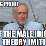 Corbyn - male idiot theory (MIT) | LIVING PROOF; OF THE MALE IDIOT THEORY (MIT) | image tagged in jeremy corbyn,corbyn eww,party of hate,communist socialist,momentum,funny | made w/ Imgflip meme maker