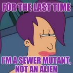 Aliens week, an Aliens and clinkster event! June 12-19 | FOR THE LAST TIME I'M A SEWER MUTANT, NOT AN ALIEN | image tagged in memes,futurama leela,alien week,aliens,jbmemegeek,futurama | made w/ Imgflip meme maker