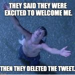 Shawshank redemption freedom | THEY SAID THEY WERE EXCITED TO WELCOME ME. THEN THEY DELETED THE TWEET. | image tagged in shawshank redemption freedom | made w/ Imgflip meme maker