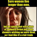 Live long, and suffer | Sure women live longer than men, but we spend that extra time at awkward bridal and baby showers wishing we were dead, so I feel like it's a fair trade | image tagged in memes,first world problems black bars | made w/ Imgflip meme maker