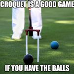Croquet | CROQUET IS A GOOD GAME; IF YOU HAVE THE BALLS | image tagged in croquet | made w/ Imgflip meme maker