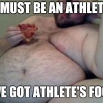 Athlete | I MUST BE AN ATHLETE; I'VE GOT ATHLETE'S FOOT | image tagged in fat man,athletes | made w/ Imgflip meme maker
