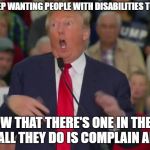 Donald Trump Mocking Disabled | LIBERALS KEEP WANTING PEOPLE WITH DISABILITIES TO HOLD JOBS; AND NOW THAT THERE'S ONE IN THE WHITE HOUSE ALL THEY DO IS COMPLAIN ABOUT IT. | image tagged in donald trump mocking disabled | made w/ Imgflip meme maker