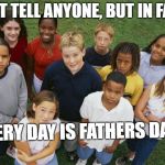So shall you bless the children of YaShaREL | DON'T TELL ANYONE, BUT IN FACT... EVERY DAY IS FATHERS DAY. | image tagged in so shall you bless the children of yasharel | made w/ Imgflip meme maker