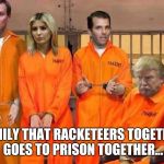 Trump Prison Family | FAMILY THAT RACKETEERS TOGETHER GOES TO PRISON TOGETHER... | image tagged in trump prison family | made w/ Imgflip meme maker